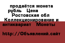 продаётся монета рубль › Цена ­ 6 000 - Ростовская обл. Коллекционирование и антиквариат » Монеты   